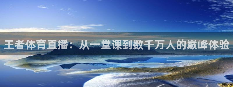 王者体育直播：从一堂课到数千万人的巅峰体验
